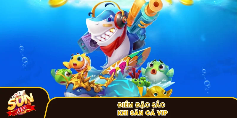 Điểm đặc sắc khi săn cá VIP
